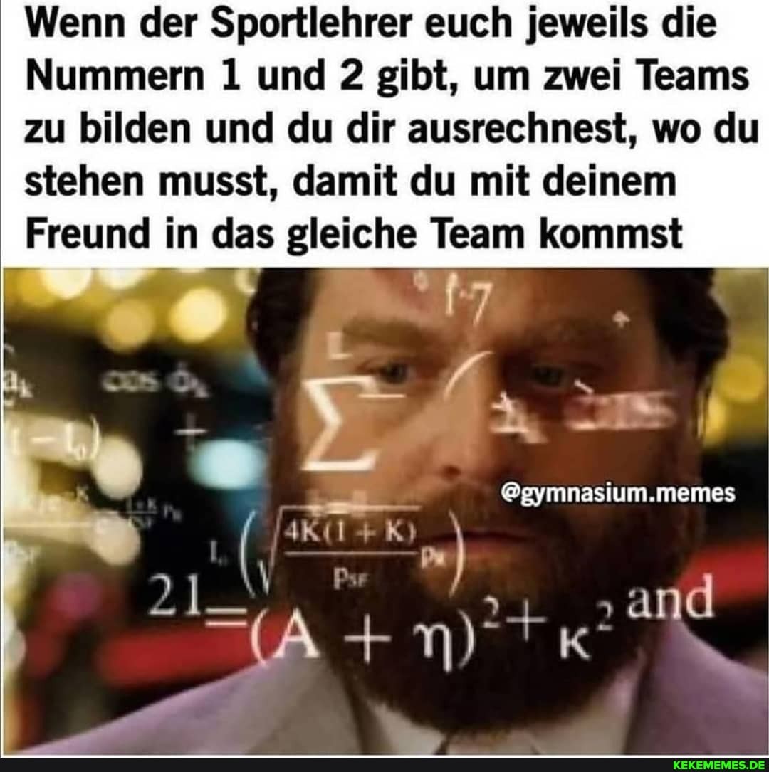 Wenn der Sportlehrer euch jeweils die
Nummern 1 und 2 gibt, um zwei Teams
zu bilden und du dir ausrechnest, wo du stehen musst, damit du mit deinem
Freund in das gleiche Team kommst
@gymnasium.memes
+n ad