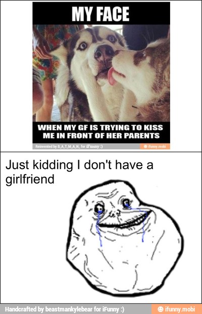 MY FACE
mui.
WHEN MY GF IS TRYING TO KISS
ME IN FRONT OF HER PARENTS
Just kidding I don't have a
girlfriend