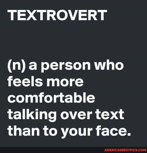 TEXTROVERT
(n) a person who feels more comfortable talking over text than to your face.