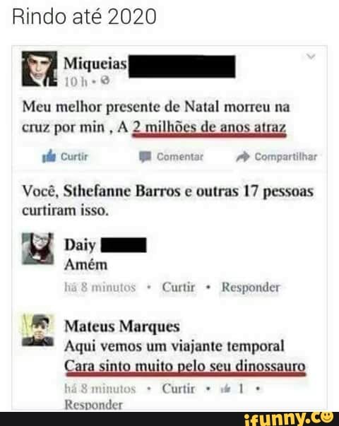 Rindo até 2020
Meu melhor presente de Natal morreu na
cruz por min
À 2 milhões de anos atraz
Você, Sthefanne Barros e outras 17 pessoas
TUL
Mateus CTT
eel Aqui vemos um
viajante temporal
