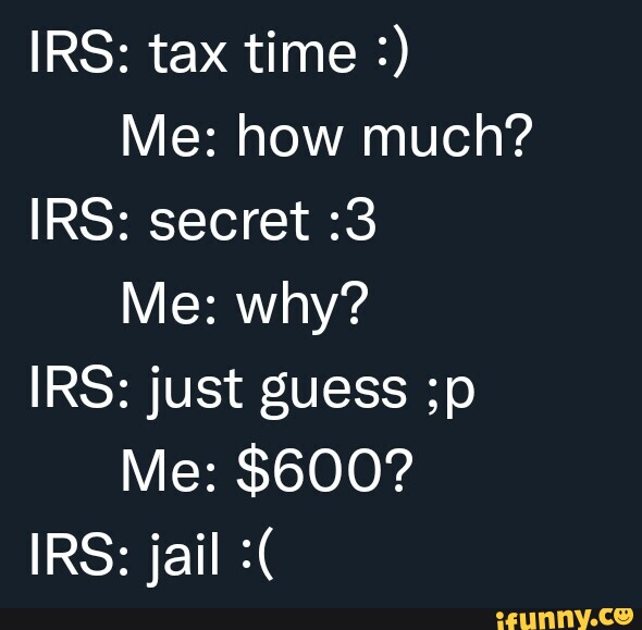 IRS: tax time Me: how much? IRS: secret :3 Me: why? IRS: just guess ;p ...