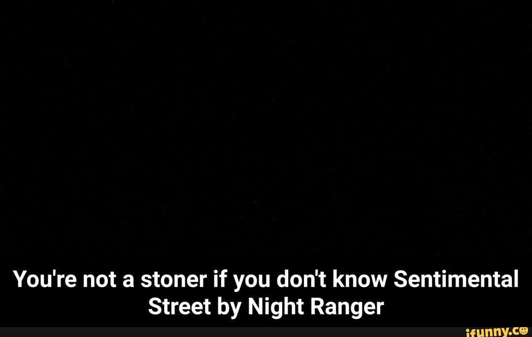 You're not a stoner if you don't know Sentimental
Street by Night Ranger - You're not a stoner if you don't know Sentimental Street by Night Ranger