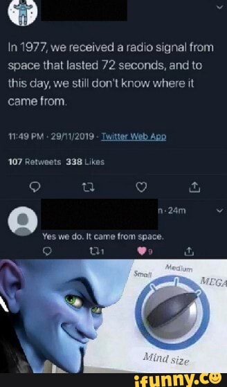 In 1977, we received a radio signal from space that lasted 72 seconds, and to this day, we still don't know where it came from.
PM
107 Retwoets 338 Likes ua 9 a
Yes we do. It came from space.
ah