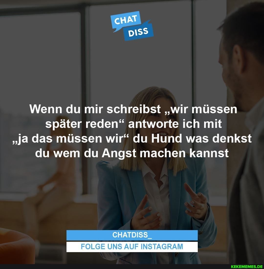 Wenn du mir schreibst "wir müssen später reden" antworte ich mit
"ja das müssen wir" du Hund was denkst du wem du Angst machen kannst
CHATDISS
FOLGE UNS AUF INSTAGRAM