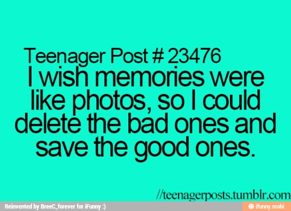 Teenager Post #23476
I wish memories were
like photos, so I could
delete the bad ones and
save the good ones.