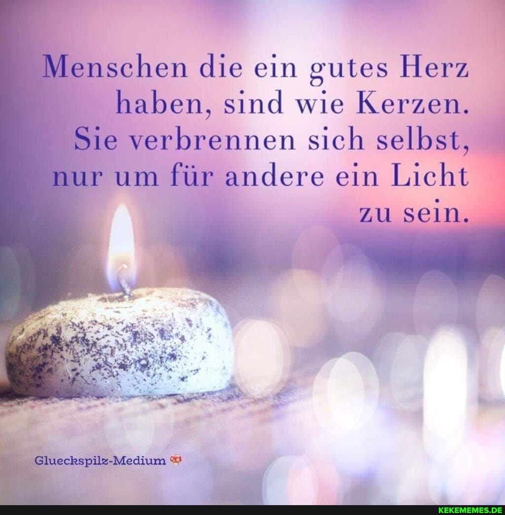 Menschen die ein gutes Herz haben, sind wie Kerzen.
Sie verbrennen sich selbst, nur um für andere ein Licht
SEIN.