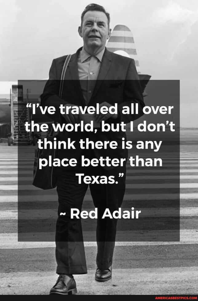 "I've traveled all over the world, but don't think there is any place better than
Texas."
~ Red Adair