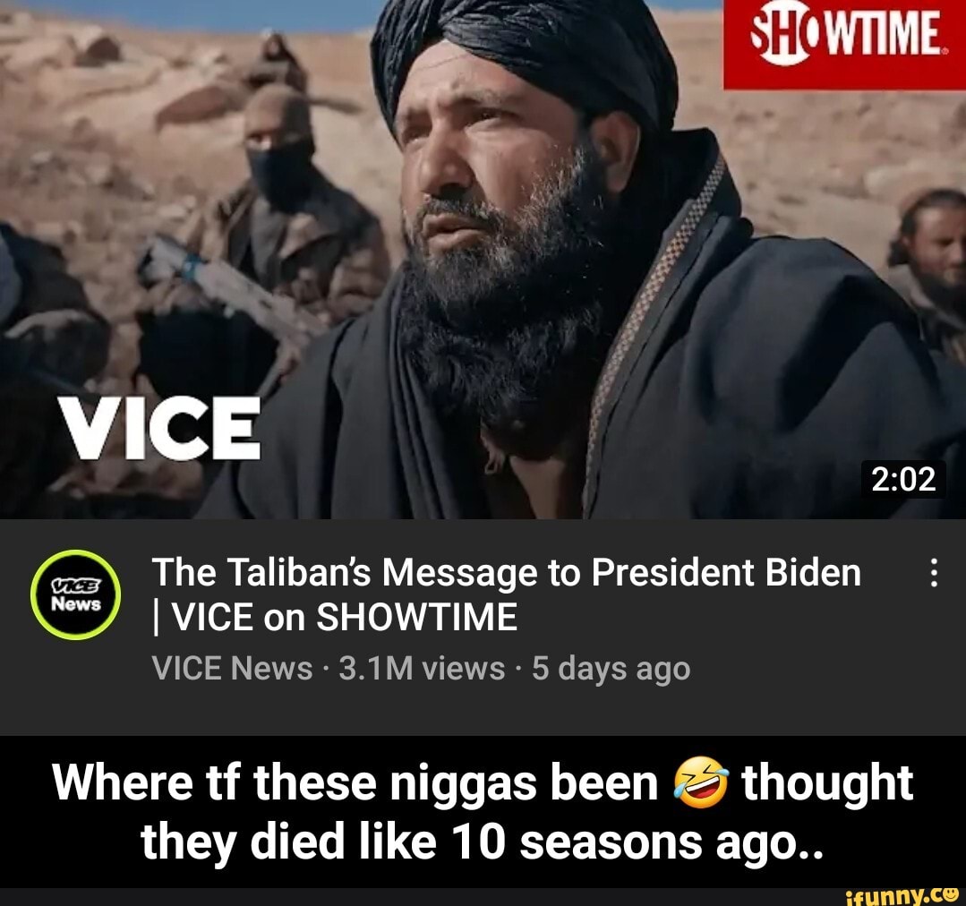 VICE
The Taliban's Message to President Biden
I VICE on SHOWTIME VICE News 3.1M views - 5 days ago
Where tf these niggas been thought they died like 10 seasons ago.. - Where tf these niggas been 🤣 thought they died like 10 seasons ago..