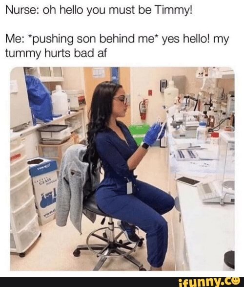 Nurse: oh hello you must be Timmy!
Me: *pushing son behind me* yes hello! my tummy hurts bad af