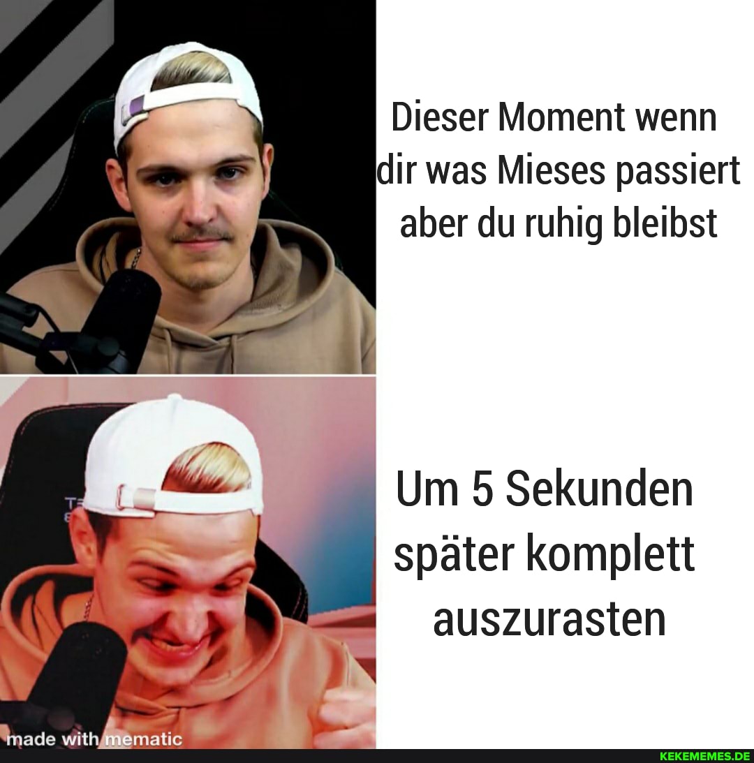 Dieser Moment wenn dir was Mieses passiert aber du ruhig bleibst
I Um 5 Sekunden später komplett auszurasten