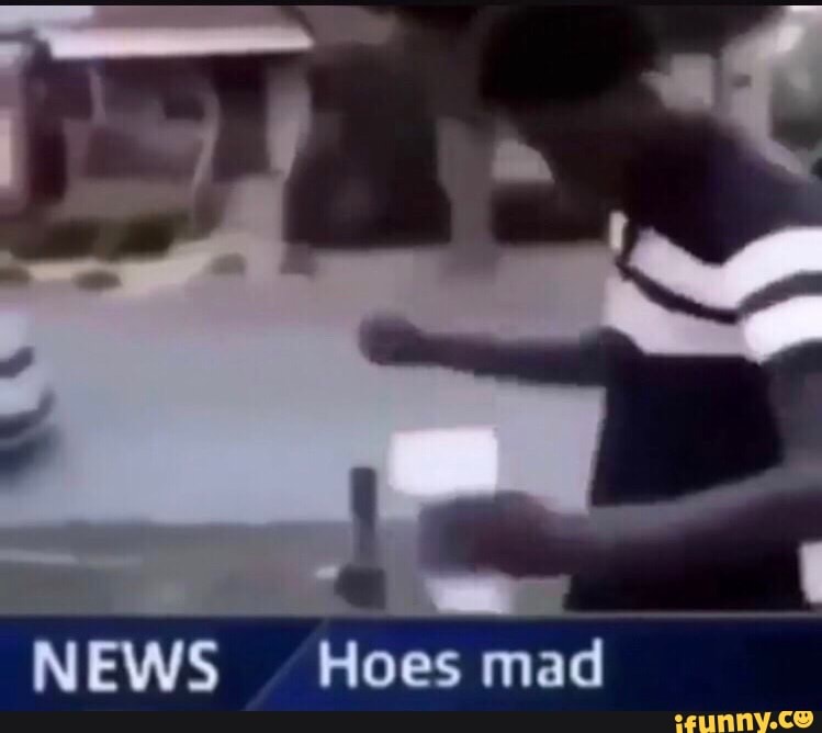 N EWS
Hoes mad