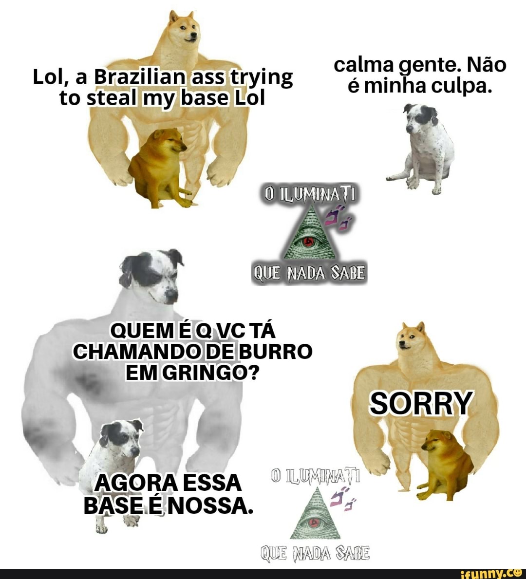 calma gente. Não
Lol, a Brazilian ass trying é minha culpa.
to steal my base Lol
eon
R
mt É
CHAMAN DO
DE BURRO