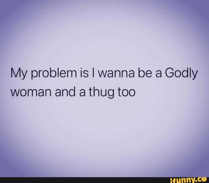 My problem is I wanna be a Godly
woman and a thug too