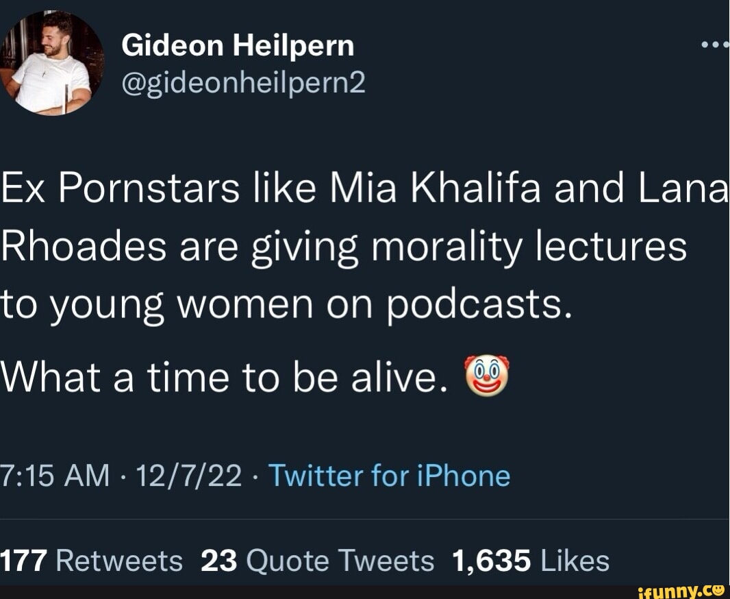 Gideon Heilpern @gideonheilpern2 Ex Pornstars like Mia Khalifa and Lana  Rhoades are giving morality lectures to young women on podcasts. What a  time to be alive. AM - - Twitter for iPhone 177 23 1,635 - iFunny