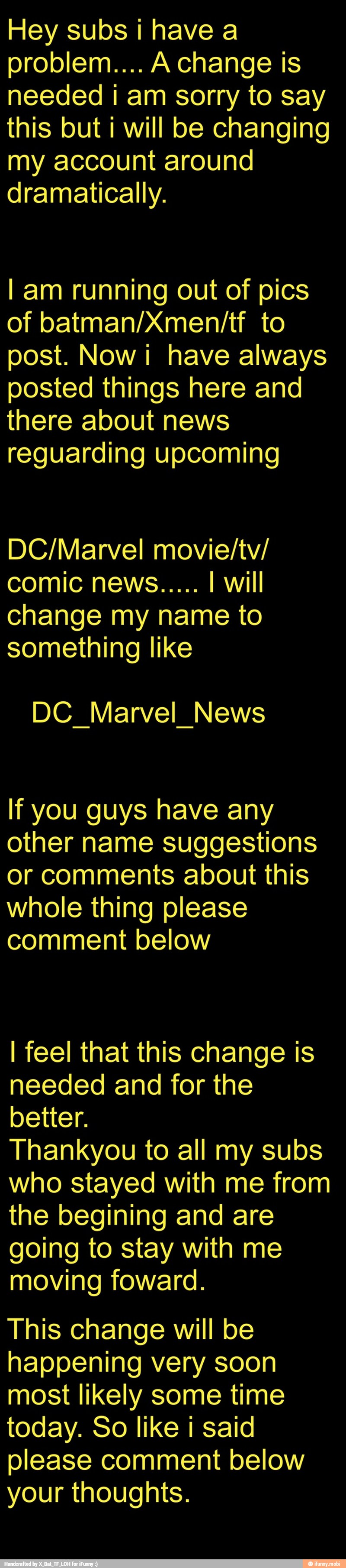 Hey subs i have a
problem.... A change is
needed i am sorry to say
this but i will be changing
my account around
dramatically.
I am running out of pics
post. Nowi have always
posted things here and
there about news
reguarding upcoming
DC/Marvel movie/tv/
change my name to
something like
