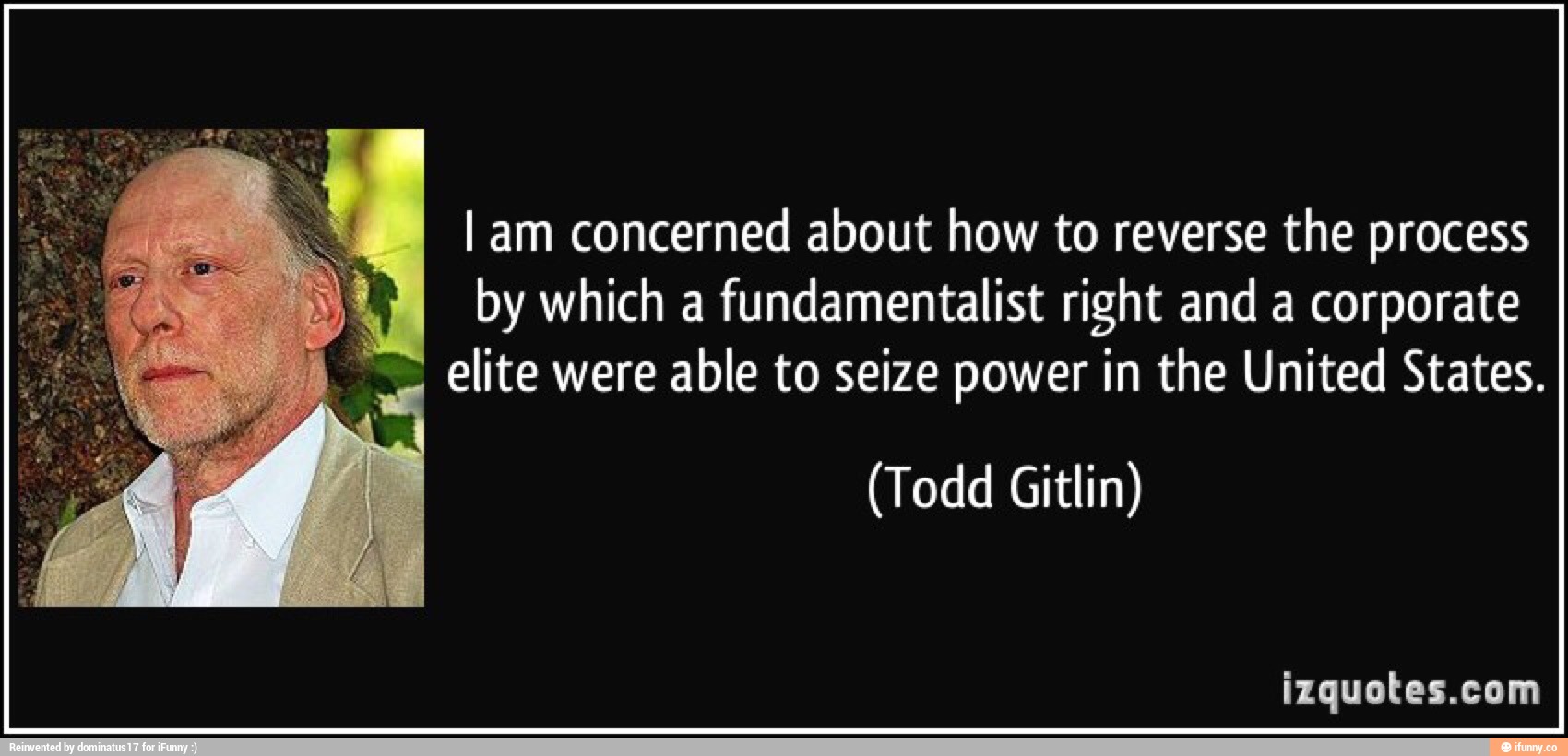 I am concerned about how to reverse the process
elite were able to seize power in the United States.
(Todd Gitlin)