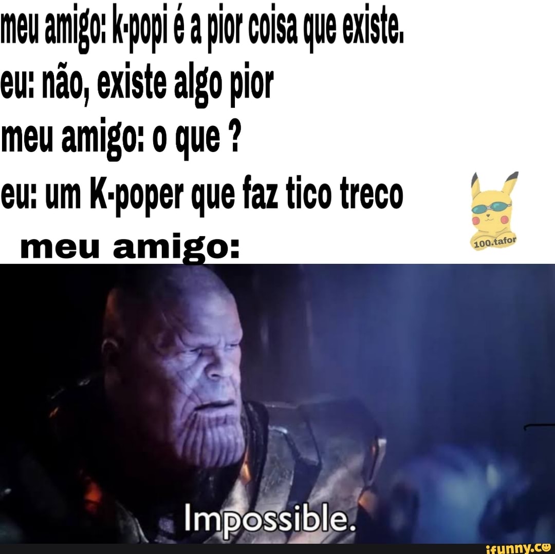 meu amigo: op a lor coisa que existe
eu: não, existe algo pior
eu: um K-poper que fazticotreco