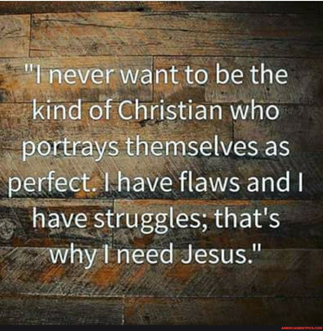 never want to to be the kind of Christian who portrays themselves as perfect. I I have flaws and I have es: that's
~why need Jesus."
