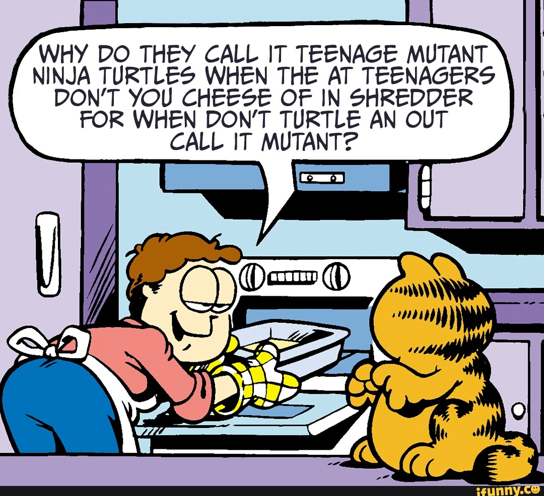 WHY DO THEY CALL IT TEENAGE MUTANT NINJA TURTLES WHEN THE AT TEENAGERS DON'T YOU _CHEESE OF IN