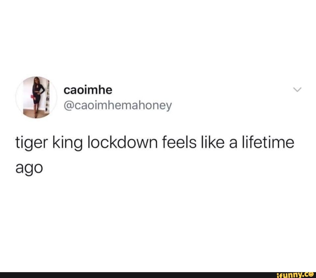 tiger king lockdown feels like a lifetime
ago