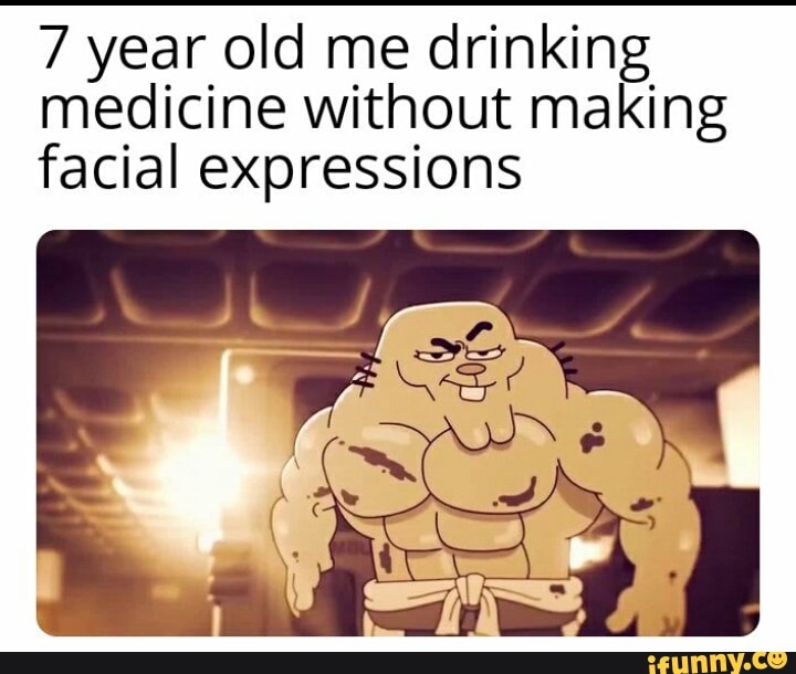 7 year old me drinking
medicine without making
facial expressions