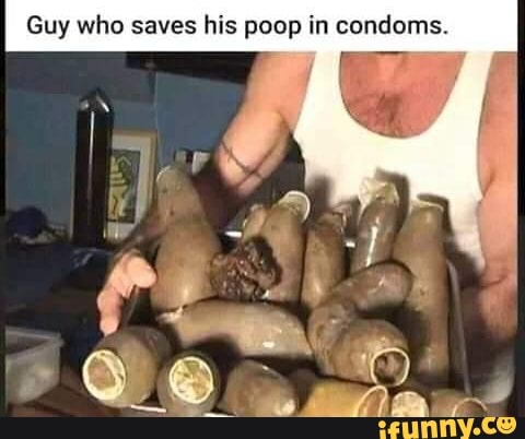Guy who saves
his poop in condoms.
