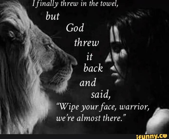 Finally I threw in the towel, but God threw it back and said, "Wipe your face, warrior, were
