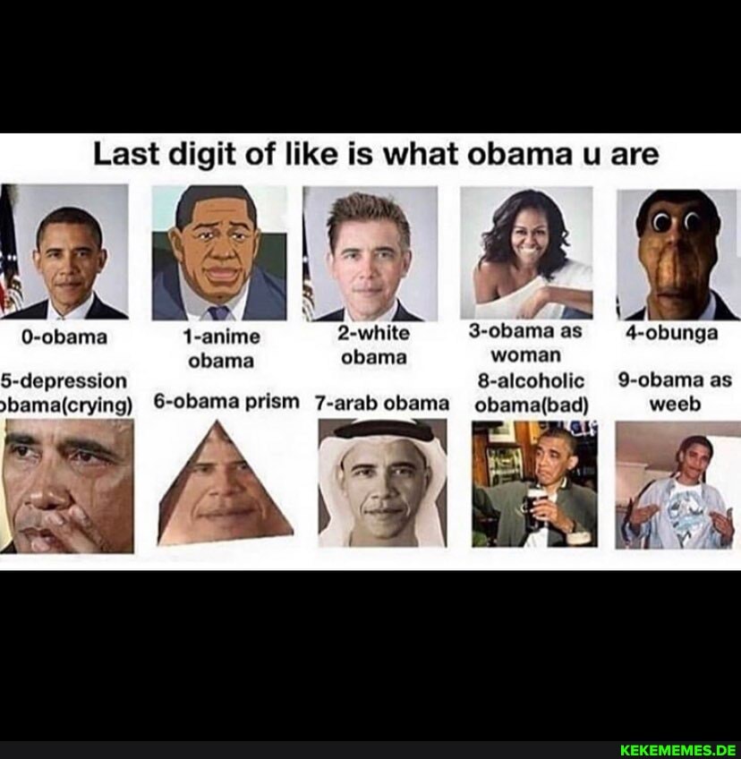 Last digit of like is what obama u are
0-obama 1-anime 2-white 3-obama as 4-obunga obama obama woman
5-depression 8-alcoholic 9-obama as
6-obama prism 7-arab obama weeb