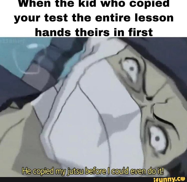 when the Kid who copied
your test the entire lesson
hands theirs in first