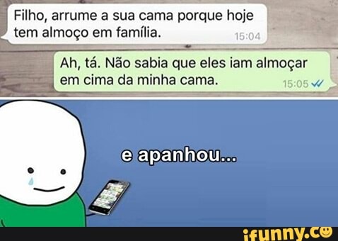 Filho, arrume a sua cama porque hoje
tem almoço em família.
15:04
Ah, tá. Não sabia que eles iam almoçar
em cima da minha cama.