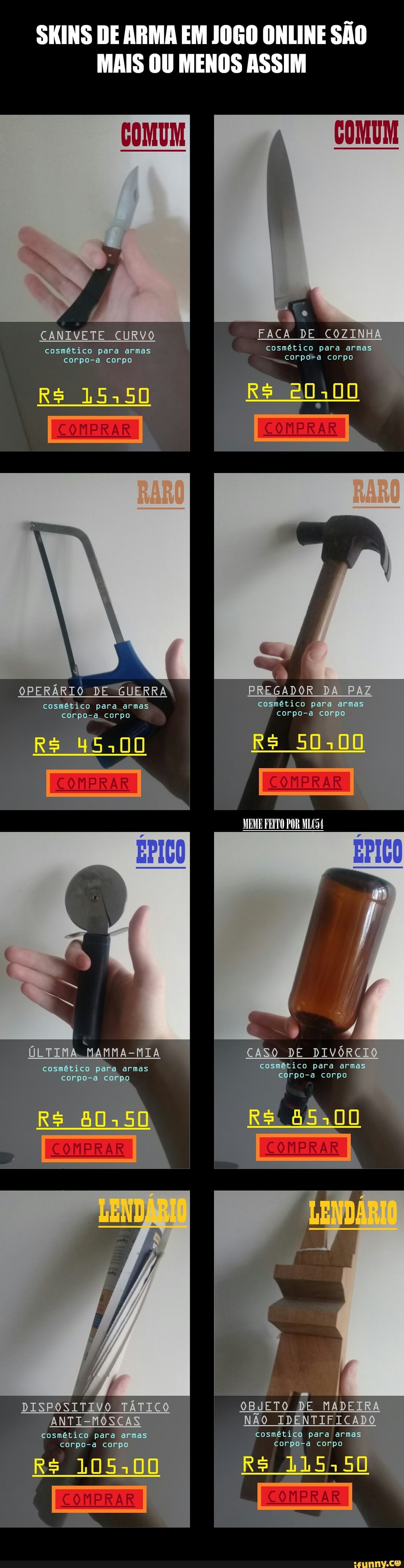SKINS DE ARMA EM JOGO ONLINE SÃO MAIS OU MENOS ASSIM
CANIVETE CURVO I FACA DE cosmético COZINHA para armas cosmético para armas cosmético para armas cor corpo corpo-a corpo
R$ 15,50 20,00
OPERÁRIO DE GUERRA PREGADOR DA PAZ cosmético para armas cosmético para armas cer corpo corpo-a corpo
R$ 45,00 Rs 50,00
COMPRAR
MEME FEITO POR MILC34
ÚLTIMA. MAMMA-MIA
cosmético para armas cosmético para armas corpo-a corpo corpo-a corpo
DIVÓRCIO
RS a5,00
DISPOSITIVO TÁTICO OBJETO DE MADEIRA ANTI-MOSCAS NÃO IDENTIFICADO cosmético para armas cosmético para armas corpo-a corpo corpo-a corpo
Rs 105,00 115,50