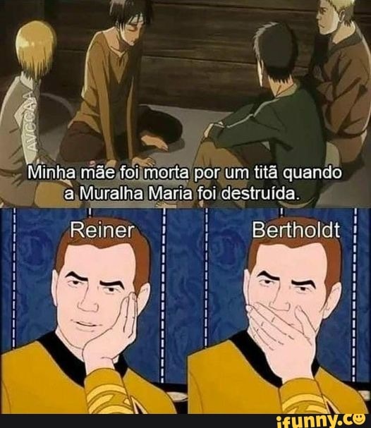 Minha mãe foi tura
Reiner
inha mãe foiim: ta! por um titã quando
Maria) foi destruída.
Bertholdt
F= A