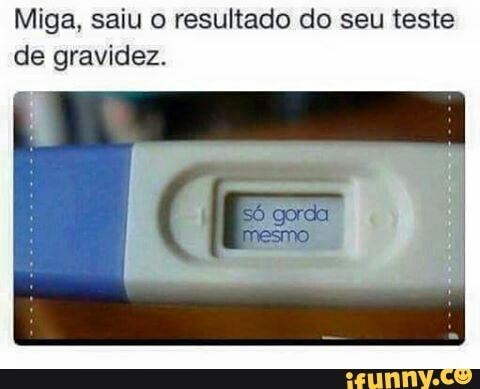 Miga, saiu o resultado do seu teste
de gravidez.