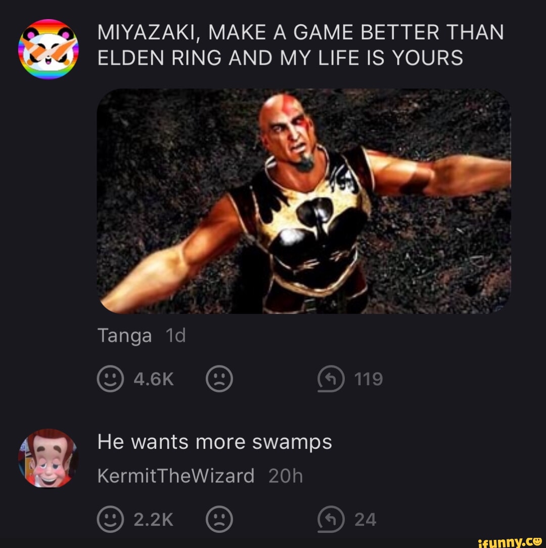 MIYAZAKI, MAKE A GAME BETTER THAN ELDEN RING AND MY LIFE IS YOURS Tanga id  119 He wants more swamps KermitTheWizard 2.2K 24 - iFunny