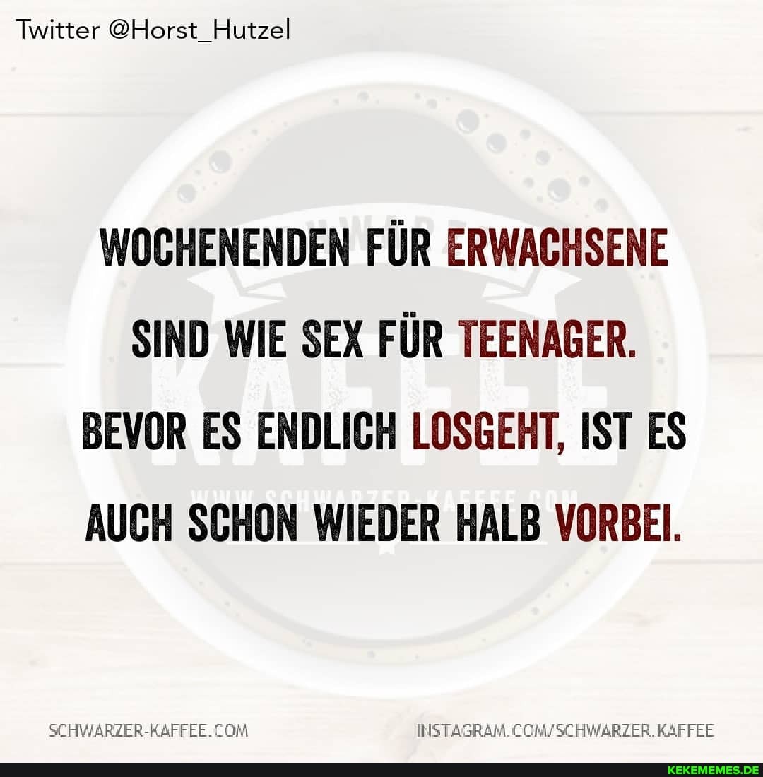 Twitter @Horst_Hutzel
WOCHENENDEN FÜR ERWACHSENE SIND WIE SEX FÜR TEENAGER.
BEVOR ES ENDLICH LOSGEHT, IST ES AUCH SCHON WIEDER HALB VORBEI.
SCHWARZER-KAFFEE.CON