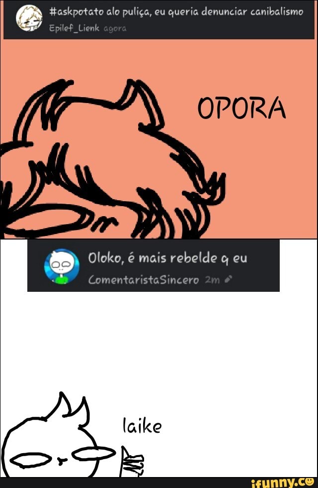 taskpotato alo puliça, eu
queria denunciar canibalismo
ERA
Oloko, é mais rebelde q eu