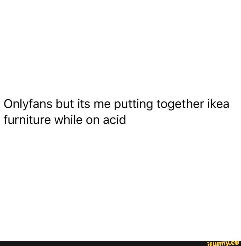 Onlyfans but its me putting together ikea furniture while on acid iFunny