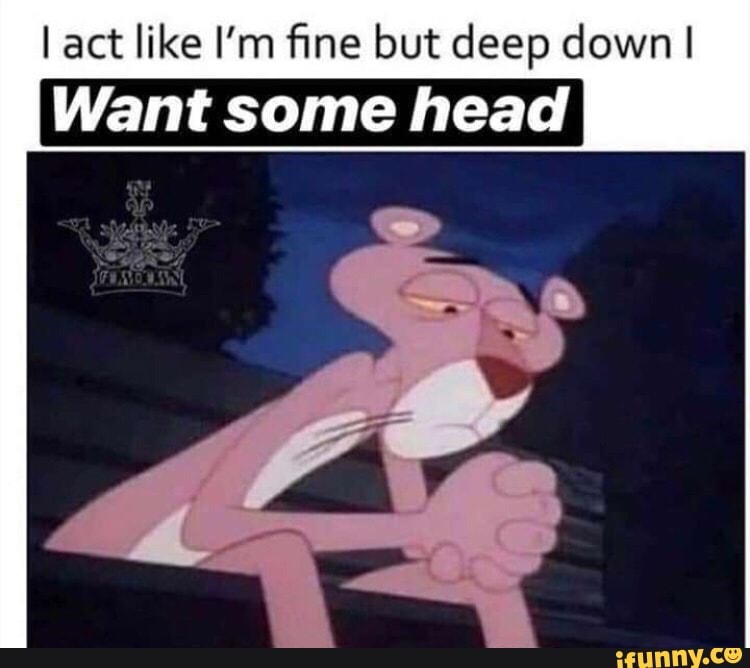 Iact Like I M ﬁne But Deep Down Want Some Head