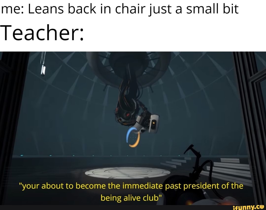me: Leans back in chair just a small bit
Teacher:
iE
"your about to become the immediate past president of the being alive club"
