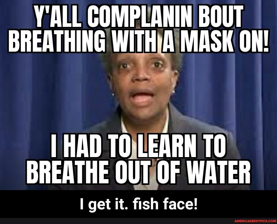 Y'ALL COMPLANIN BOUT BREATHING WITH A MASK OW!
I HAD TO LEARN TO BREATHE OUT OF WATER
get it. fish face! - I get it. fish face!