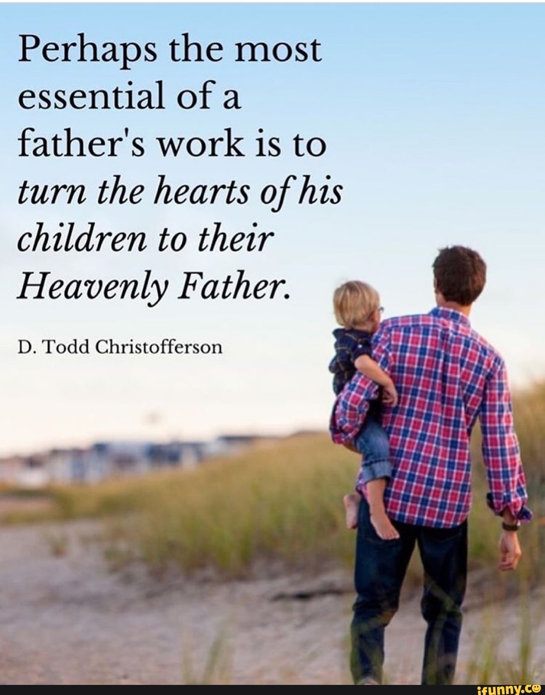 Perhaps the most essential of a father's work is to turn the hearts of ...