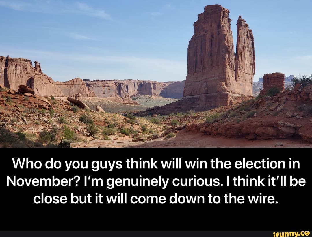 i
Who do you guys think will win the election in
November? I'm genuinely curious. I think it'll be
close but it will come down to the wire. - Who do you guys think will win the election in November? I’m genuinely curious. I think it’ll be close but it will come down to the wire.