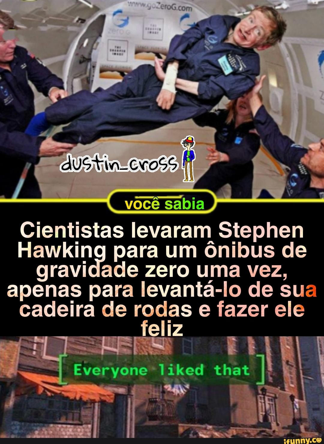 você sabia
Cientistas levaram Stephen
Hawking para um ônibus de gravidade zero uma vez, apenas para levantá-lo de sua cadeira de rodas e fazer ele
Everyone-
