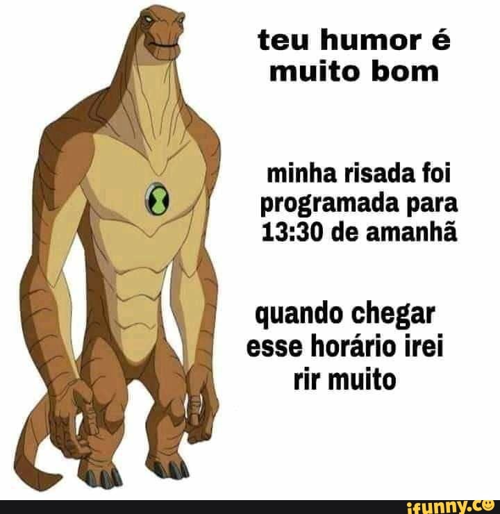 teu humor é muito bom
minha risada foi programada para de amanhã
quando chegar esse horário irei rir muito
