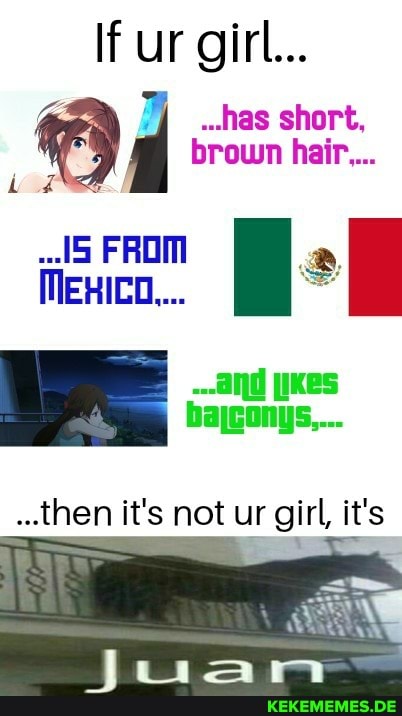 If ur girl...
..has short, brown hair...
..15 FROM MEXICO...
and KeS bajconys,...
..then it's not ur girl, it's