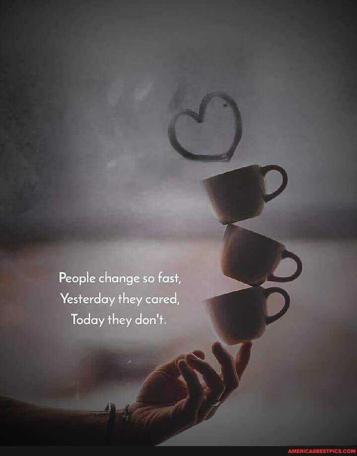People change so fast,
Vesterdoy they cared,
Today they don't.