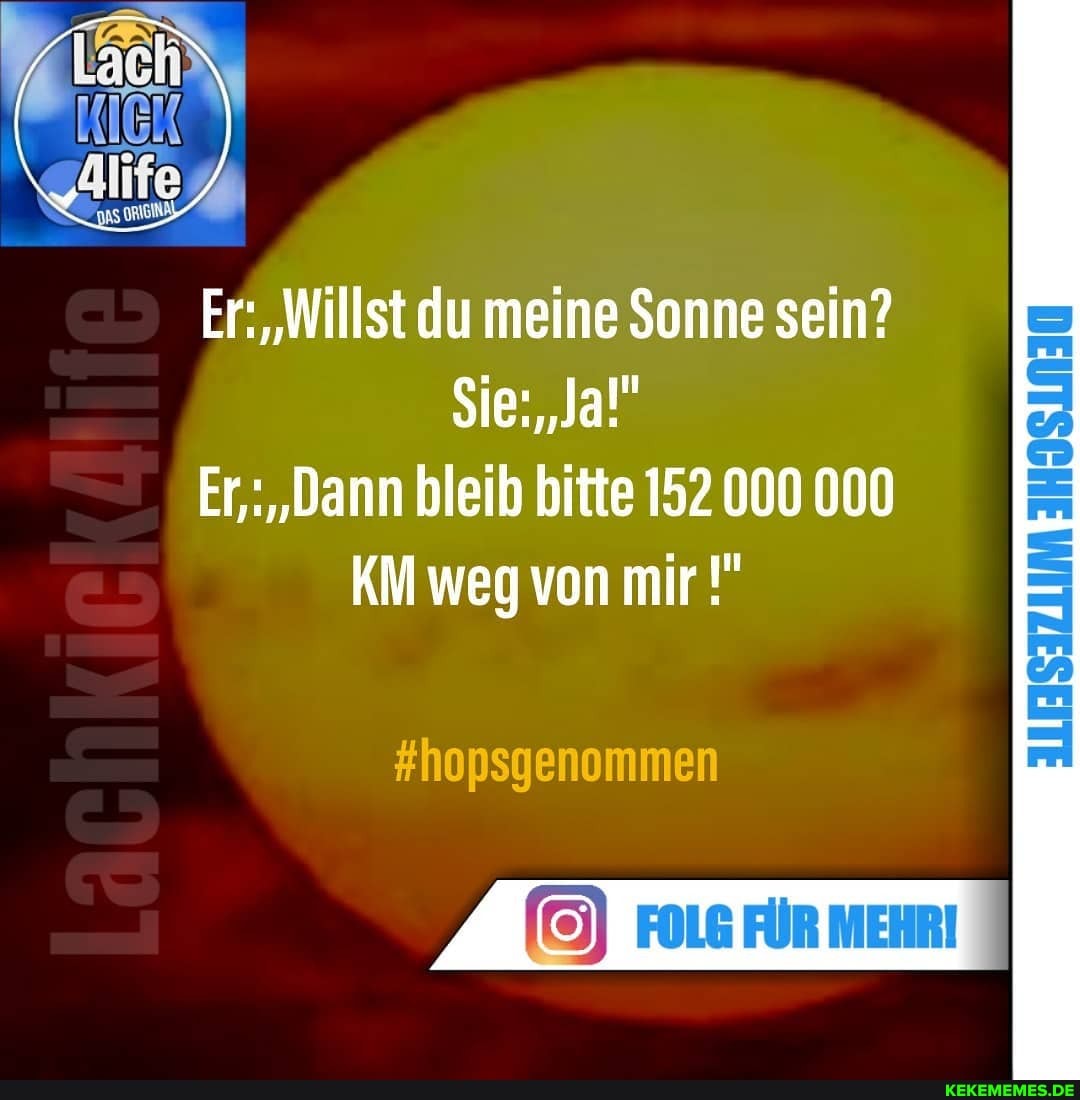 Er: "Willst du meine Sonne sein?
Sie: "Ja!"
Er,: "Dann bleib bitte 152 000 000
KM weg von mir
#hopsgenommen