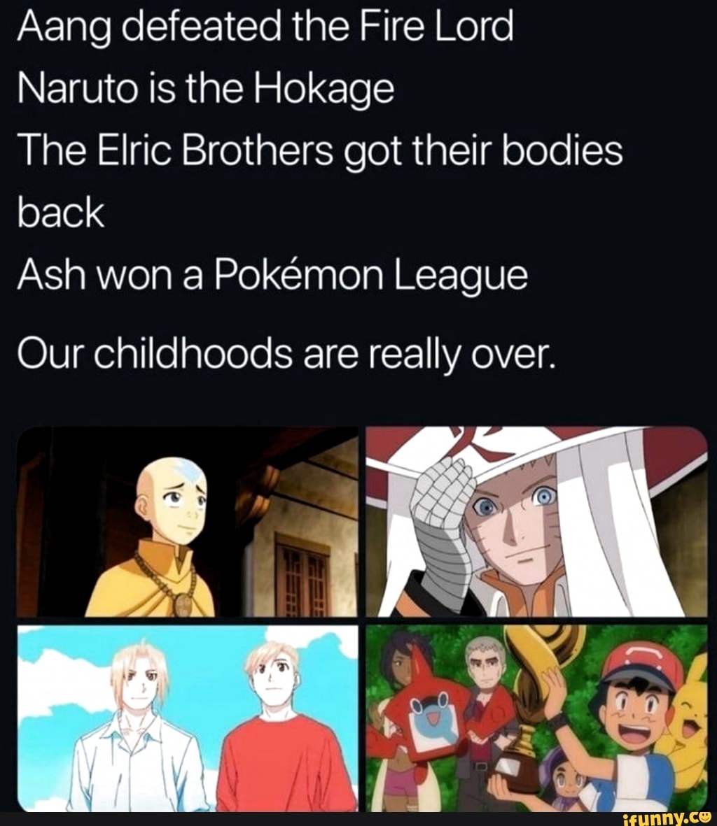 Aang defeated the Fire Lord
Naruto is the Hokage
The Elric Brothers got their bodies
back
Ash won a Pokémon League
Our childhoods are really over.