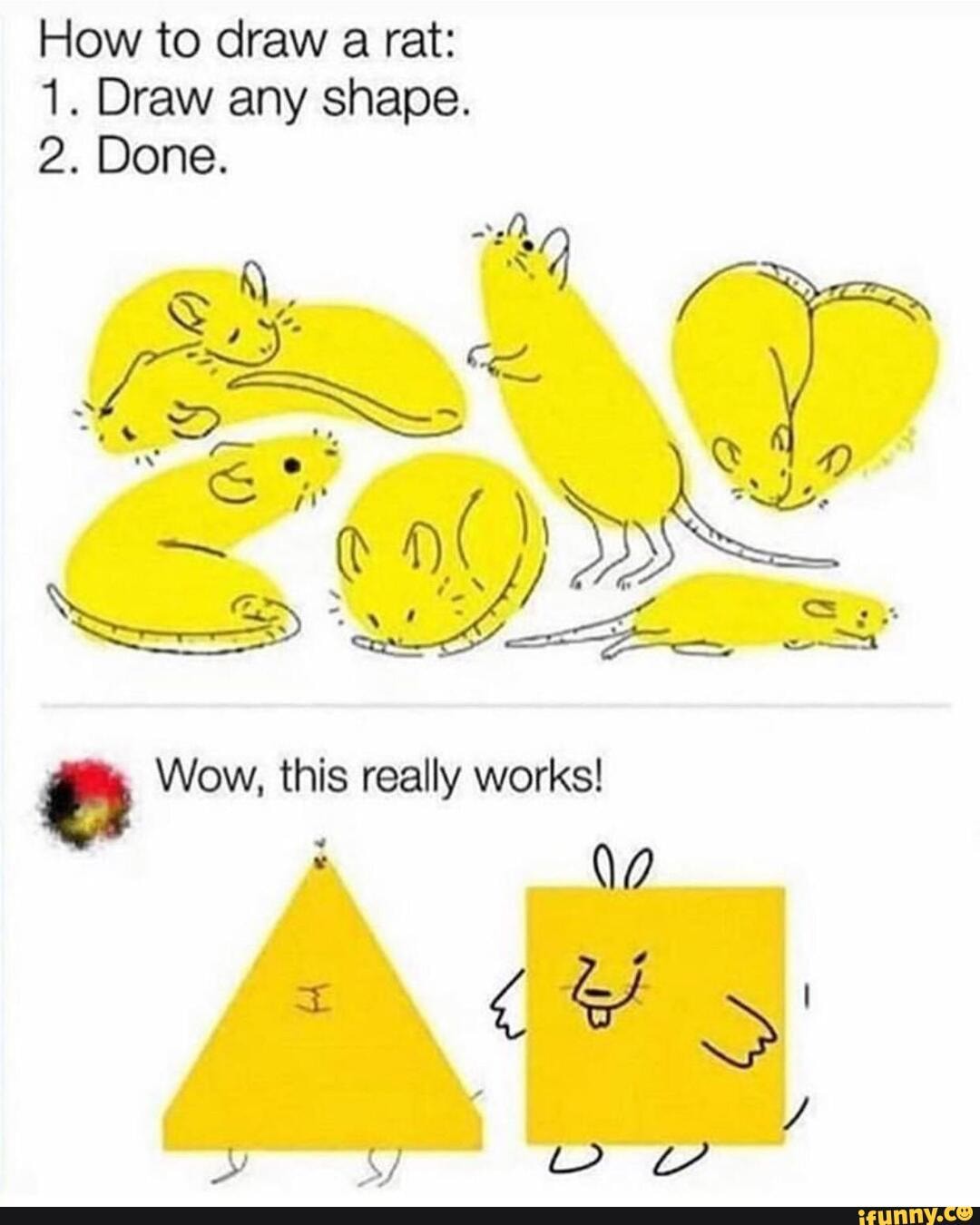 How to draw a rat:
1. Draw any shape.
2. Done.
Wow, this really works!
: \0
BY