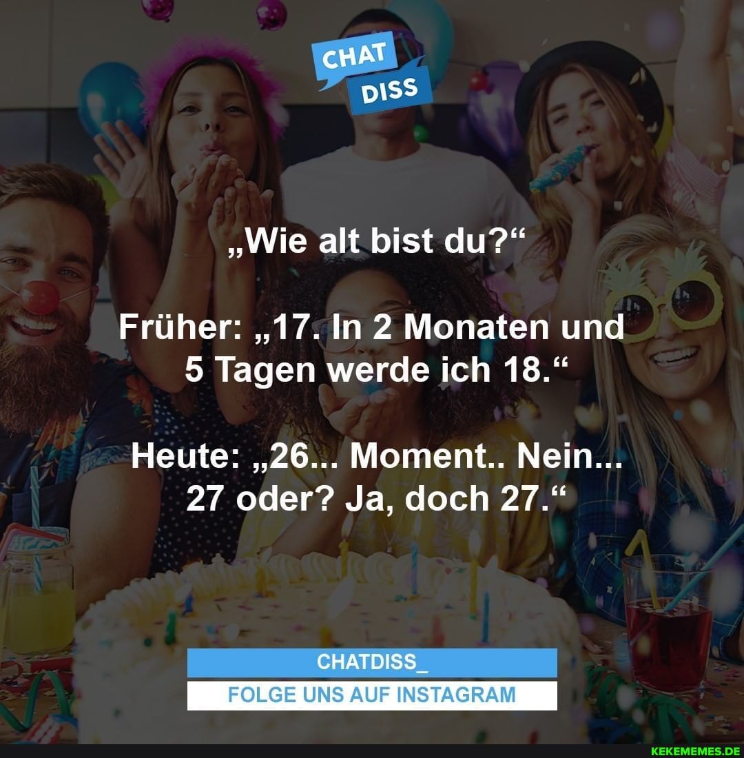 CHAT
"Wie alt bist du?"
Früher: "17. In 2 Monaten und
5 Tagen werde ich 13."
Heute: "26... Moment.. Nein...
27 oder? Ja, doch 27."
CHATDISS_
FOLGE UNS AUF INSTAGRAM